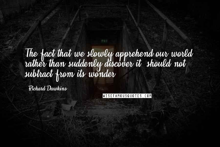 Richard Dawkins Quotes: The fact that we slowly apprehend our world, rather than suddenly discover it, should not subtract from its wonder.