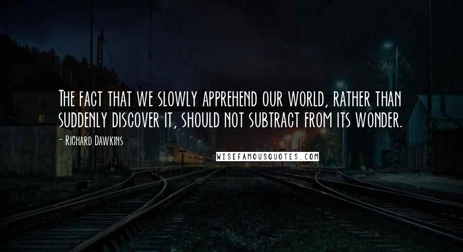 Richard Dawkins Quotes: The fact that we slowly apprehend our world, rather than suddenly discover it, should not subtract from its wonder.