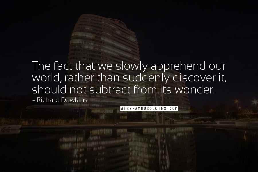 Richard Dawkins Quotes: The fact that we slowly apprehend our world, rather than suddenly discover it, should not subtract from its wonder.