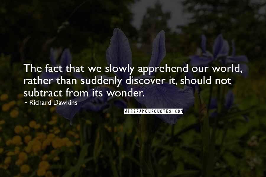 Richard Dawkins Quotes: The fact that we slowly apprehend our world, rather than suddenly discover it, should not subtract from its wonder.
