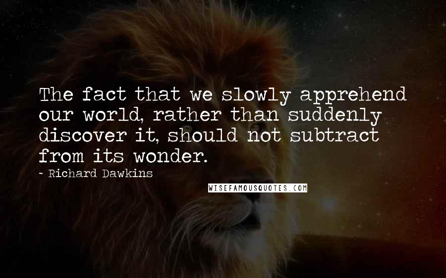 Richard Dawkins Quotes: The fact that we slowly apprehend our world, rather than suddenly discover it, should not subtract from its wonder.
