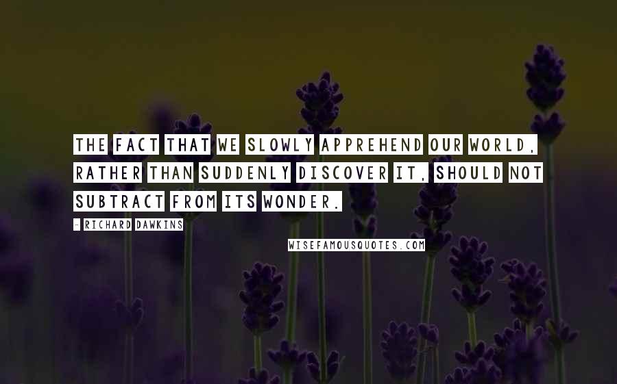 Richard Dawkins Quotes: The fact that we slowly apprehend our world, rather than suddenly discover it, should not subtract from its wonder.