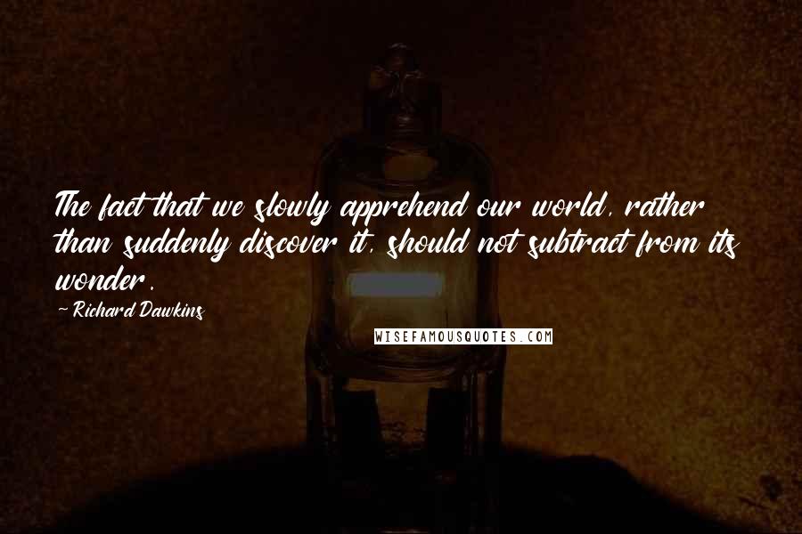Richard Dawkins Quotes: The fact that we slowly apprehend our world, rather than suddenly discover it, should not subtract from its wonder.