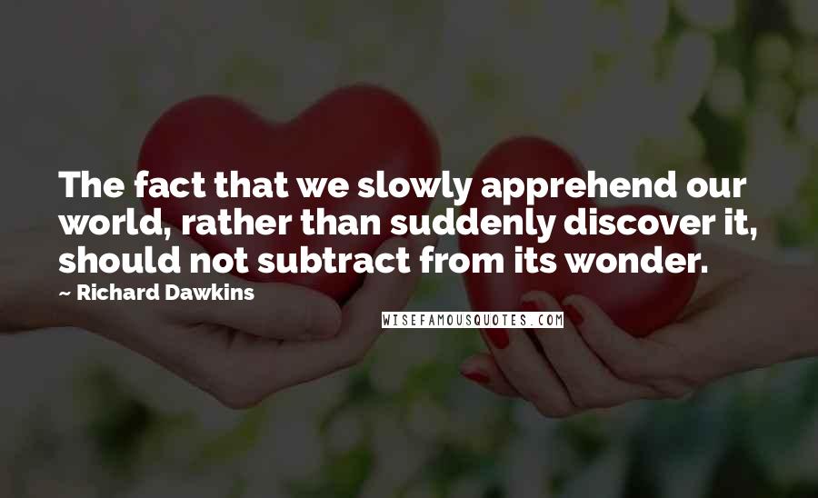 Richard Dawkins Quotes: The fact that we slowly apprehend our world, rather than suddenly discover it, should not subtract from its wonder.