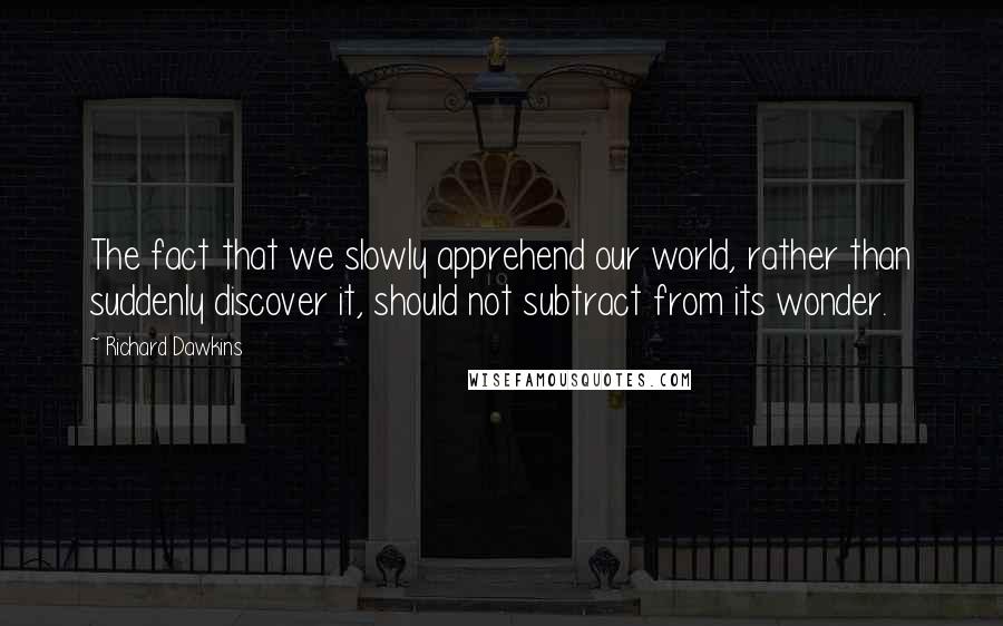 Richard Dawkins Quotes: The fact that we slowly apprehend our world, rather than suddenly discover it, should not subtract from its wonder.