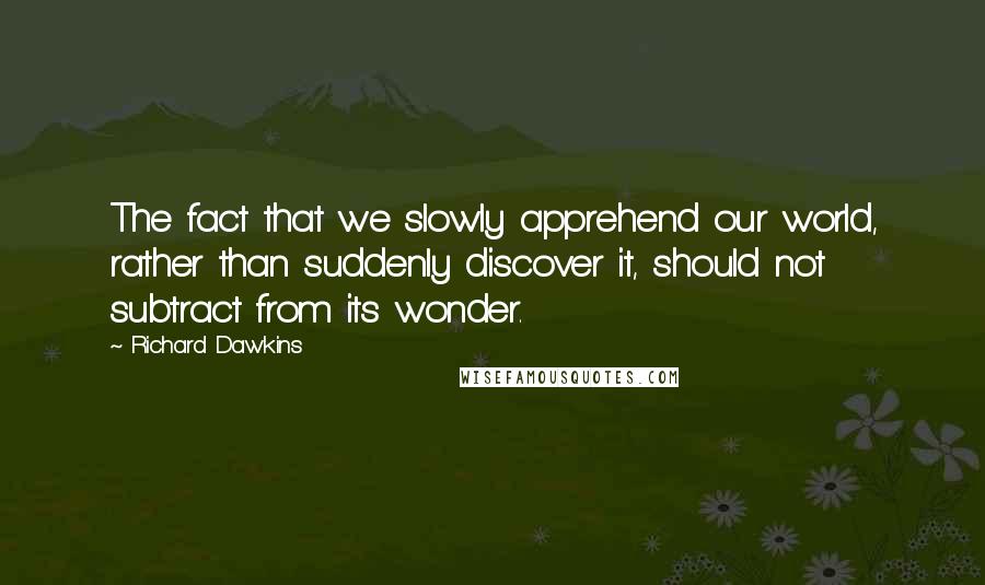 Richard Dawkins Quotes: The fact that we slowly apprehend our world, rather than suddenly discover it, should not subtract from its wonder.