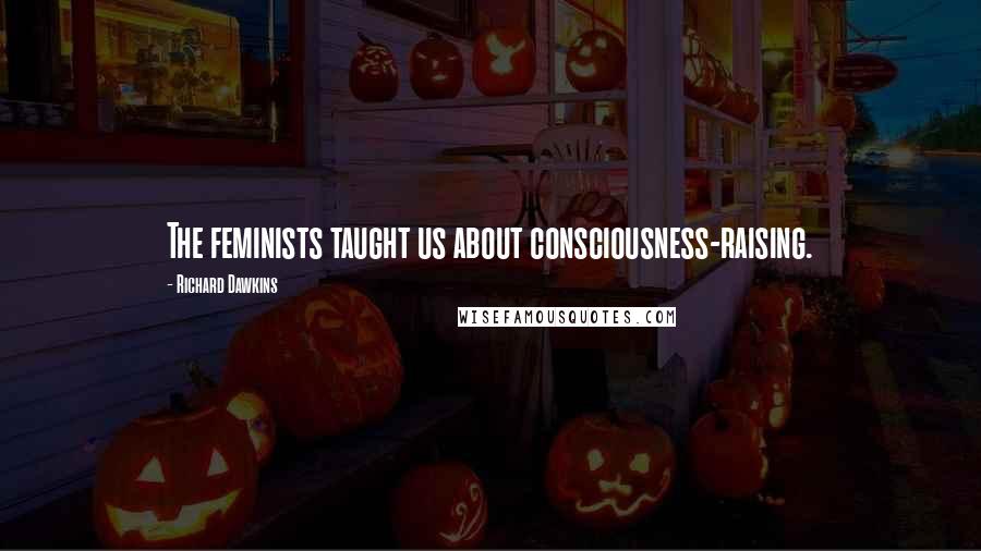 Richard Dawkins Quotes: The feminists taught us about consciousness-raising.