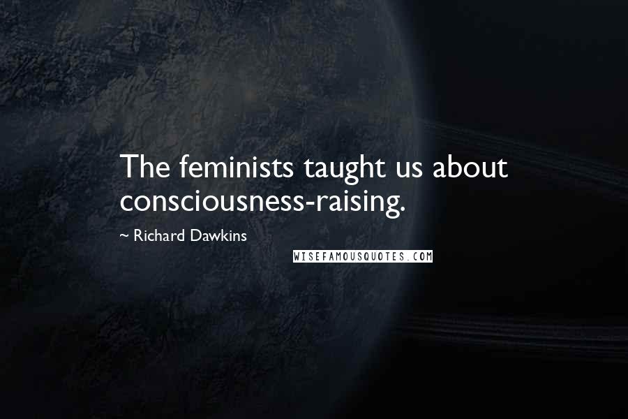 Richard Dawkins Quotes: The feminists taught us about consciousness-raising.