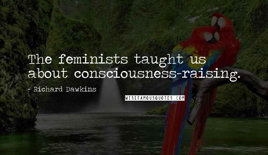 Richard Dawkins Quotes: The feminists taught us about consciousness-raising.