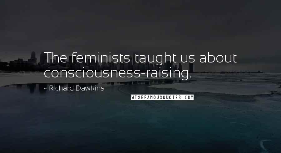 Richard Dawkins Quotes: The feminists taught us about consciousness-raising.