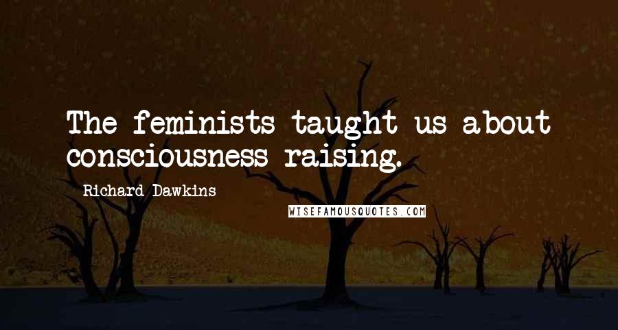 Richard Dawkins Quotes: The feminists taught us about consciousness-raising.