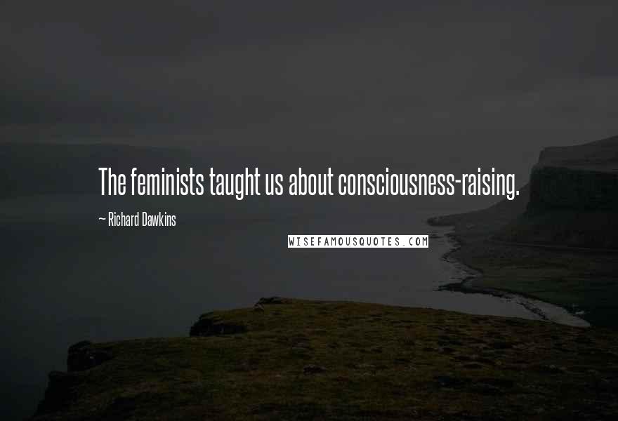 Richard Dawkins Quotes: The feminists taught us about consciousness-raising.