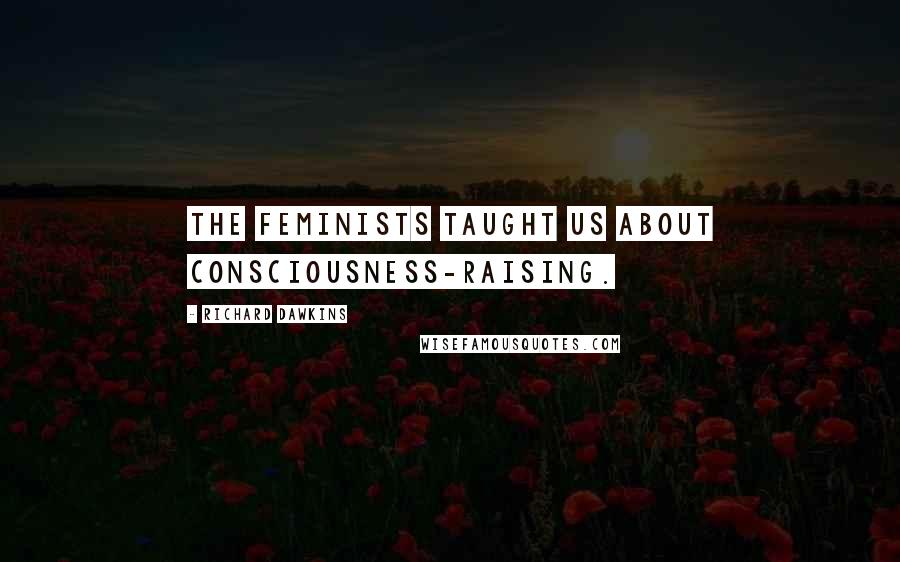 Richard Dawkins Quotes: The feminists taught us about consciousness-raising.