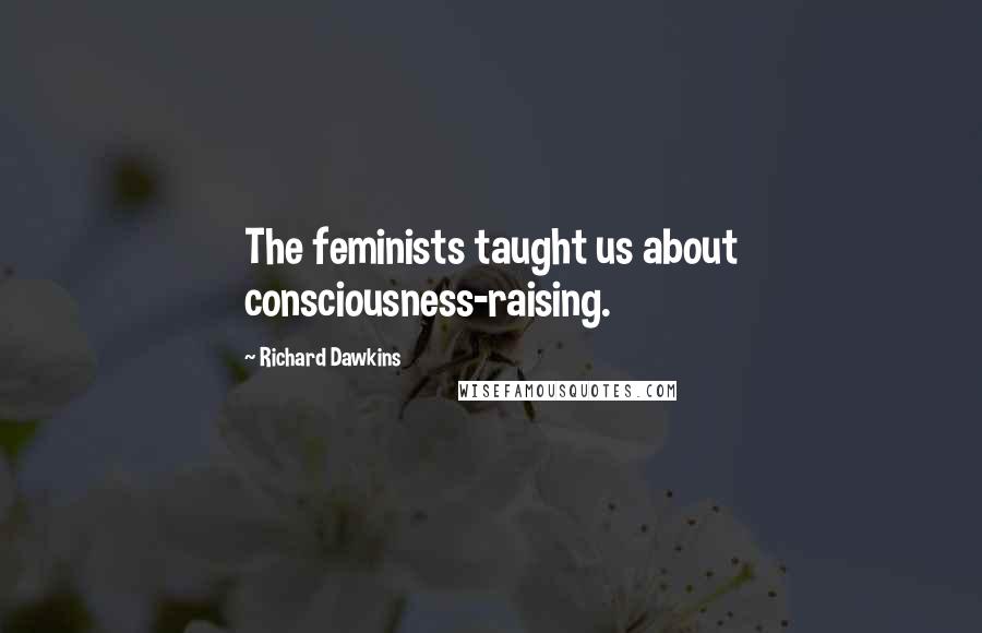 Richard Dawkins Quotes: The feminists taught us about consciousness-raising.