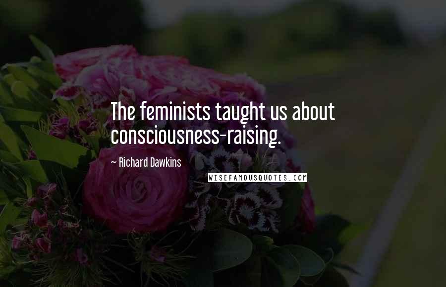 Richard Dawkins Quotes: The feminists taught us about consciousness-raising.