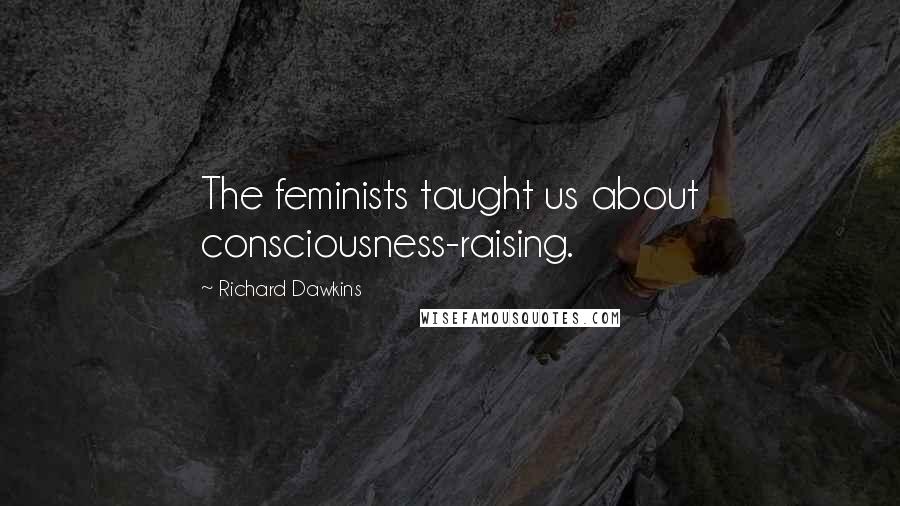 Richard Dawkins Quotes: The feminists taught us about consciousness-raising.