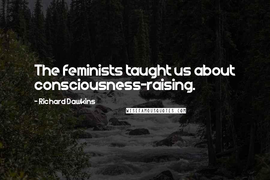 Richard Dawkins Quotes: The feminists taught us about consciousness-raising.