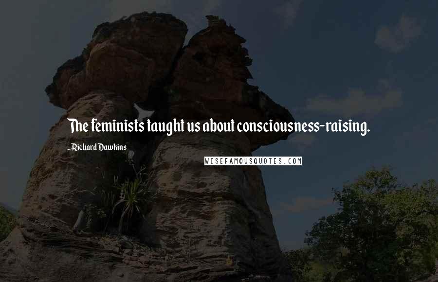 Richard Dawkins Quotes: The feminists taught us about consciousness-raising.