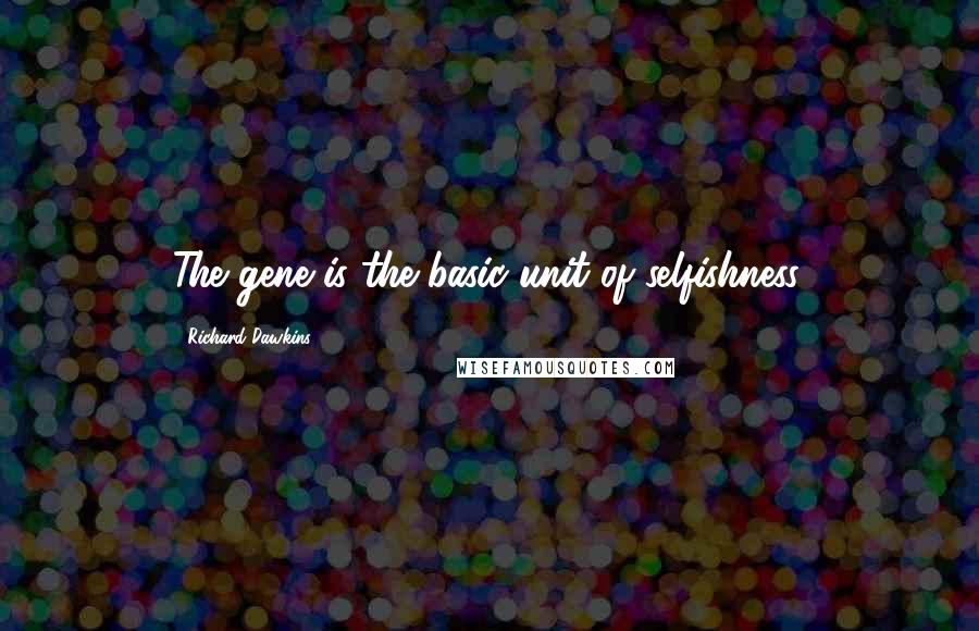 Richard Dawkins Quotes: The gene is the basic unit of selfishness.