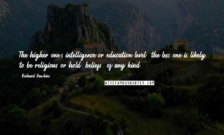 Richard Dawkins Quotes: The higher one's intelligence or education level, the less one is likely to be religious or hold "beliefs" of any kind.
