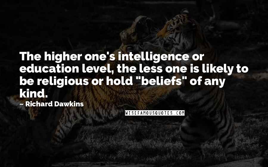 Richard Dawkins Quotes: The higher one's intelligence or education level, the less one is likely to be religious or hold "beliefs" of any kind.