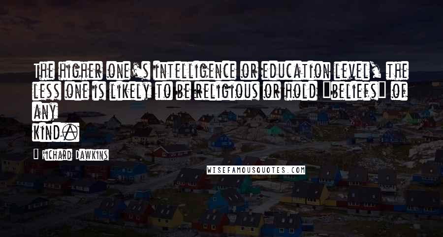 Richard Dawkins Quotes: The higher one's intelligence or education level, the less one is likely to be religious or hold "beliefs" of any kind.