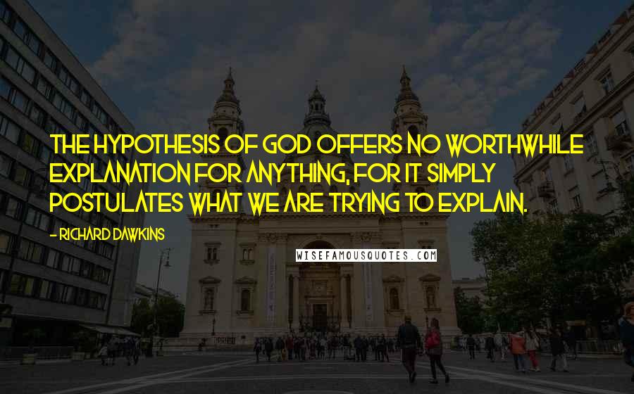 Richard Dawkins Quotes: The hypothesis of God offers no worthwhile explanation for anything, for it simply postulates what we are trying to explain.