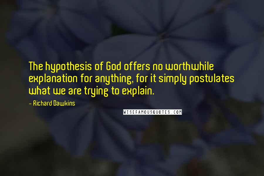 Richard Dawkins Quotes: The hypothesis of God offers no worthwhile explanation for anything, for it simply postulates what we are trying to explain.