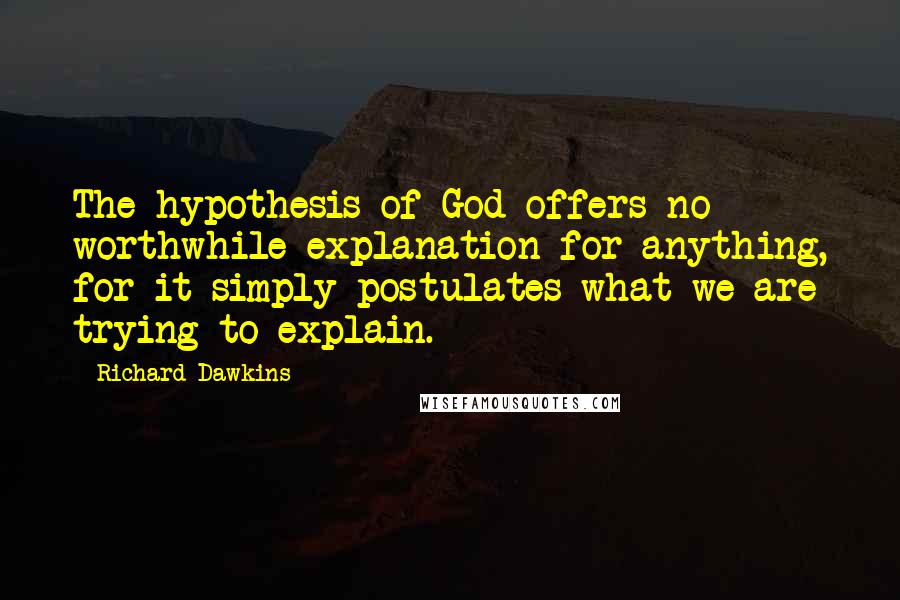Richard Dawkins Quotes: The hypothesis of God offers no worthwhile explanation for anything, for it simply postulates what we are trying to explain.