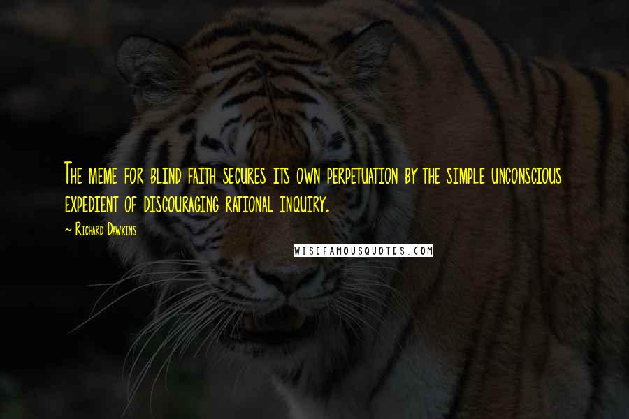 Richard Dawkins Quotes: The meme for blind faith secures its own perpetuation by the simple unconscious expedient of discouraging rational inquiry.