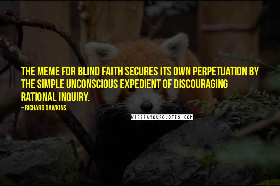 Richard Dawkins Quotes: The meme for blind faith secures its own perpetuation by the simple unconscious expedient of discouraging rational inquiry.