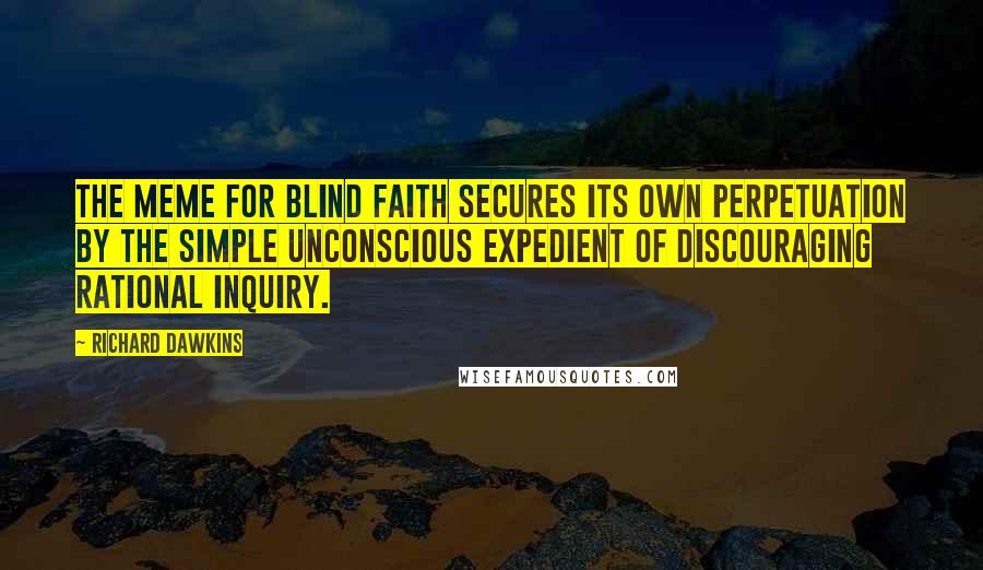 Richard Dawkins Quotes: The meme for blind faith secures its own perpetuation by the simple unconscious expedient of discouraging rational inquiry.