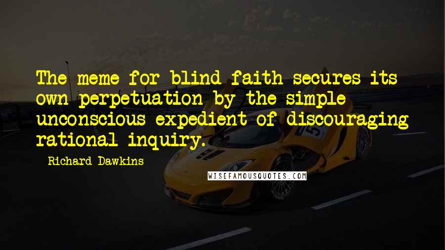 Richard Dawkins Quotes: The meme for blind faith secures its own perpetuation by the simple unconscious expedient of discouraging rational inquiry.