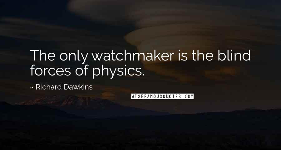 Richard Dawkins Quotes: The only watchmaker is the blind forces of physics.