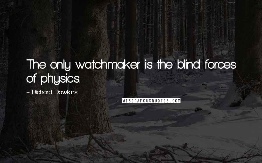 Richard Dawkins Quotes: The only watchmaker is the blind forces of physics.