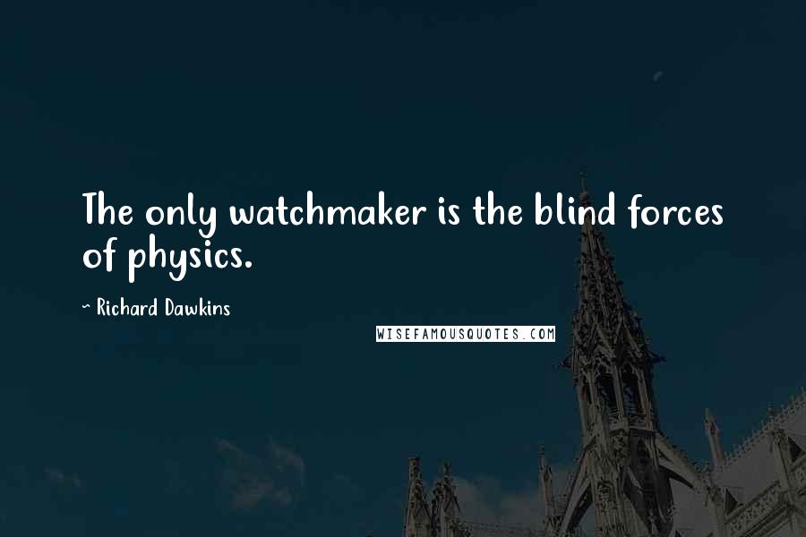 Richard Dawkins Quotes: The only watchmaker is the blind forces of physics.