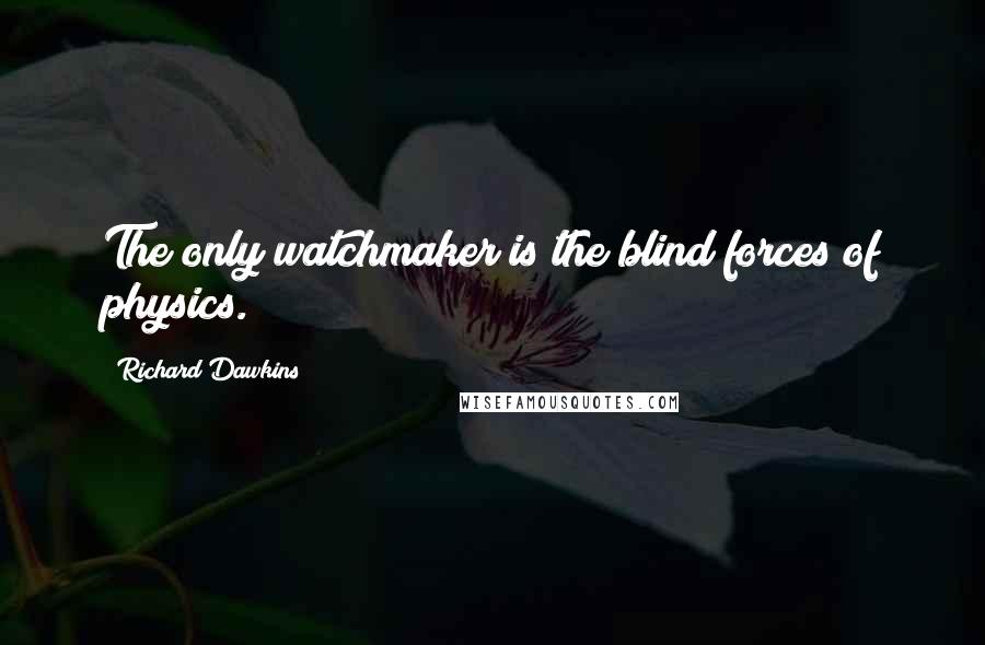 Richard Dawkins Quotes: The only watchmaker is the blind forces of physics.