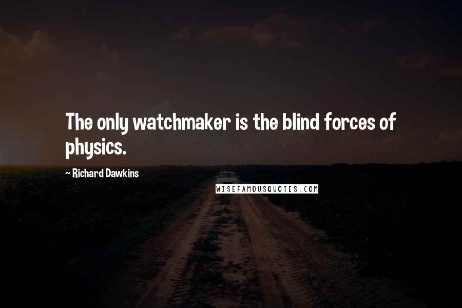 Richard Dawkins Quotes: The only watchmaker is the blind forces of physics.