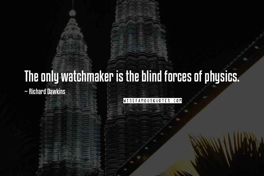 Richard Dawkins Quotes: The only watchmaker is the blind forces of physics.