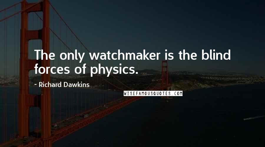 Richard Dawkins Quotes: The only watchmaker is the blind forces of physics.