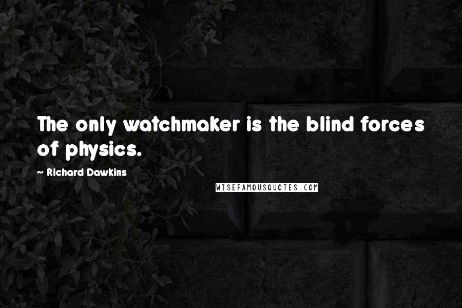 Richard Dawkins Quotes: The only watchmaker is the blind forces of physics.