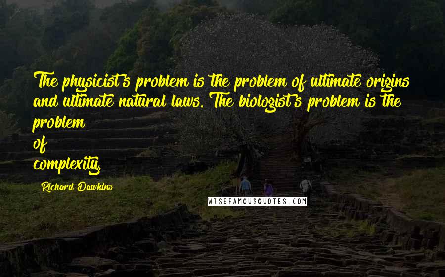Richard Dawkins Quotes: The physicist's problem is the problem of ultimate origins and ultimate natural laws. The biologist's problem is the problem of complexity.