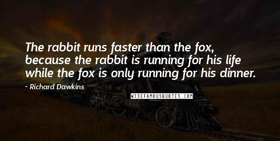 Richard Dawkins Quotes: The rabbit runs faster than the fox, because the rabbit is running for his life while the fox is only running for his dinner.
