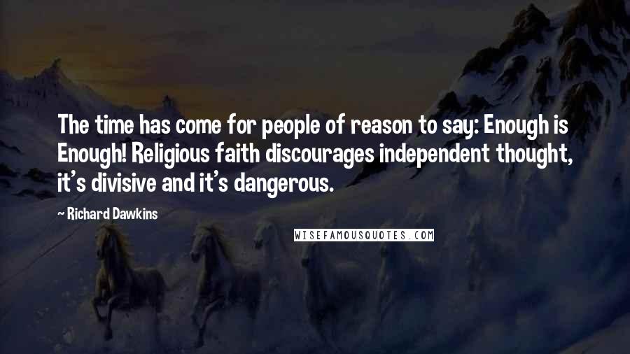 Richard Dawkins Quotes: The time has come for people of reason to say: Enough is Enough! Religious faith discourages independent thought, it's divisive and it's dangerous.