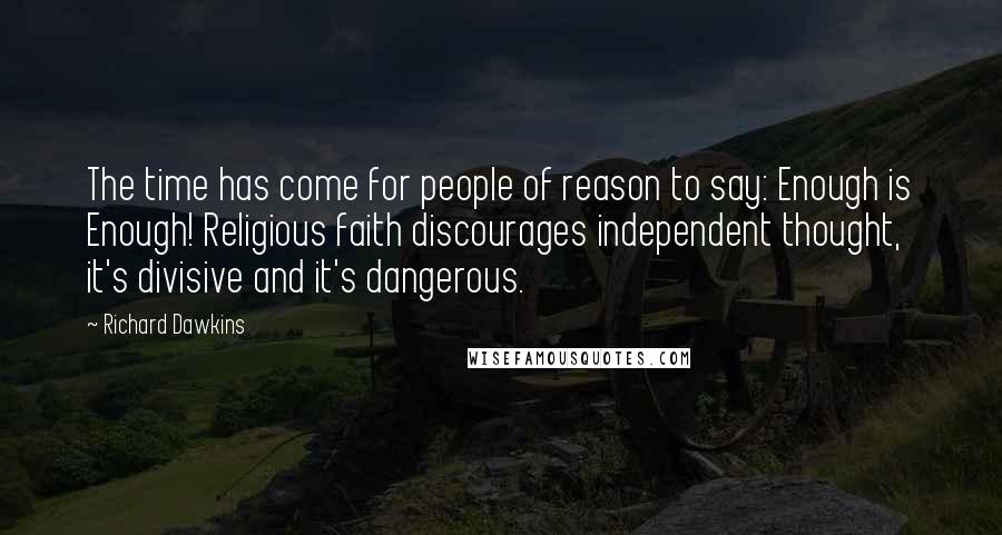 Richard Dawkins Quotes: The time has come for people of reason to say: Enough is Enough! Religious faith discourages independent thought, it's divisive and it's dangerous.