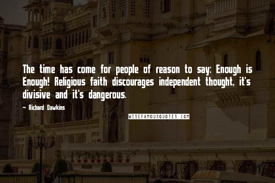 Richard Dawkins Quotes: The time has come for people of reason to say: Enough is Enough! Religious faith discourages independent thought, it's divisive and it's dangerous.