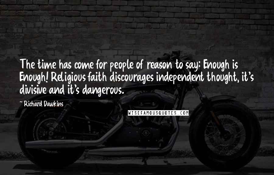 Richard Dawkins Quotes: The time has come for people of reason to say: Enough is Enough! Religious faith discourages independent thought, it's divisive and it's dangerous.