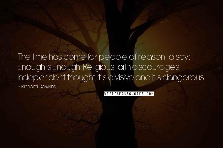 Richard Dawkins Quotes: The time has come for people of reason to say: Enough is Enough! Religious faith discourages independent thought, it's divisive and it's dangerous.