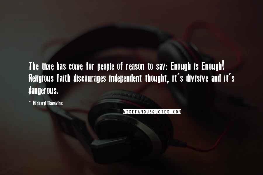 Richard Dawkins Quotes: The time has come for people of reason to say: Enough is Enough! Religious faith discourages independent thought, it's divisive and it's dangerous.