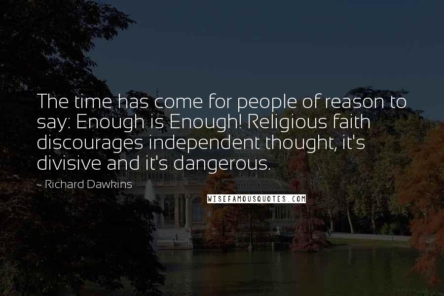 Richard Dawkins Quotes: The time has come for people of reason to say: Enough is Enough! Religious faith discourages independent thought, it's divisive and it's dangerous.